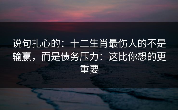 说句扎心的：十二生肖最伤人的不是输赢，而是债务压力：这比你想的更重要