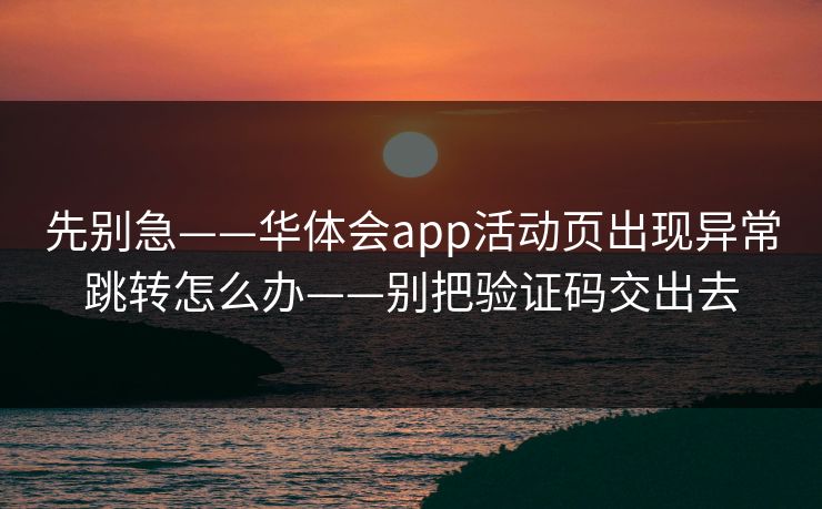 先别急——华体会app活动页出现异常跳转怎么办——别把验证码交出去