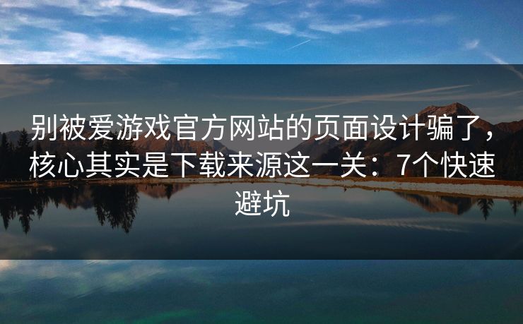 别被爱游戏官方网站的页面设计骗了，核心其实是下载来源这一关：7个快速避坑