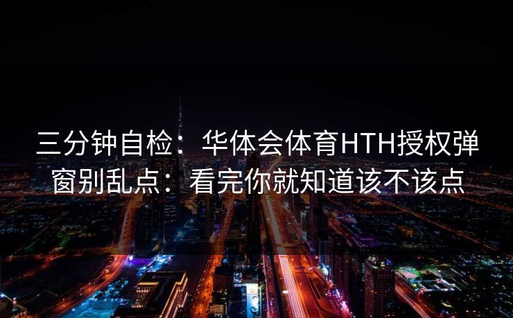 三分钟自检：华体会体育HTH授权弹窗别乱点：看完你就知道该不该点
