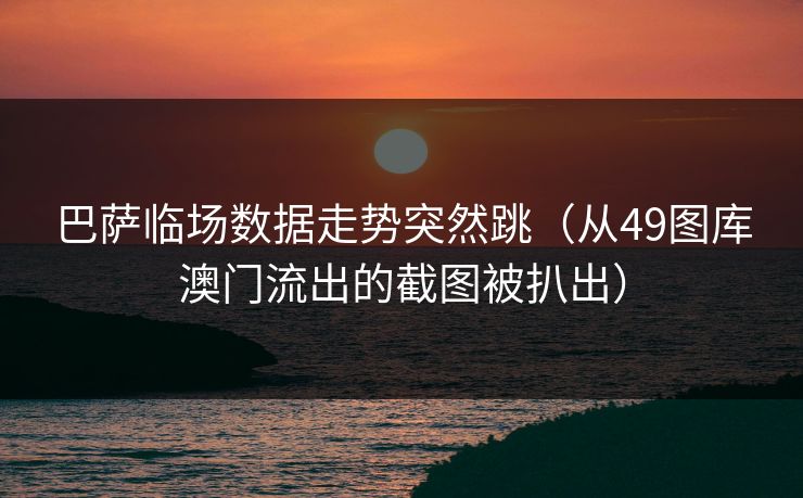 巴萨临场数据走势突然跳（从49图库澳门流出的截图被扒出）