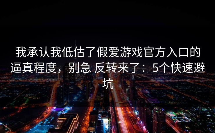 我承认我低估了假爱游戏官方入口的逼真程度，别急 反转来了：5个快速避坑