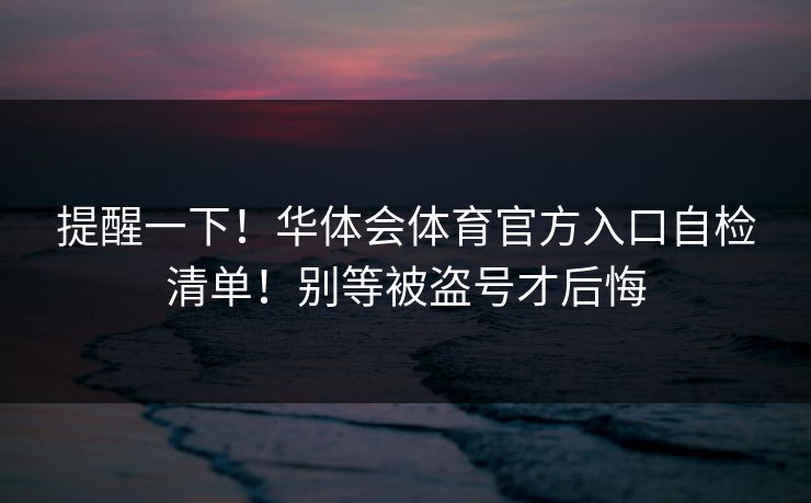提醒一下！华体会体育官方入口自检清单！别等被盗号才后悔
