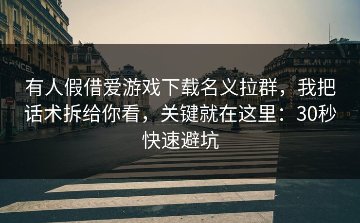 有人假借爱游戏下载名义拉群，我把话术拆给你看，关键就在这里：30秒快速避坑