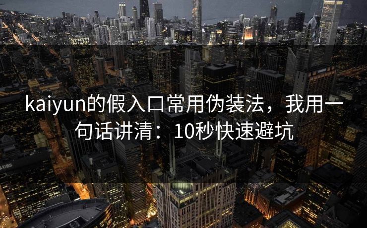 kaiyun的假入口常用伪装法，我用一句话讲清：10秒快速避坑