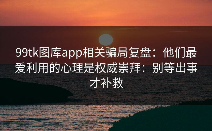 99tk图库app相关骗局复盘：他们最爱利用的心理是权威崇拜：别等出事才补救