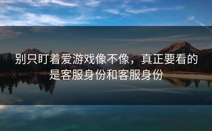 别只盯着爱游戏像不像，真正要看的是客服身份和客服身份