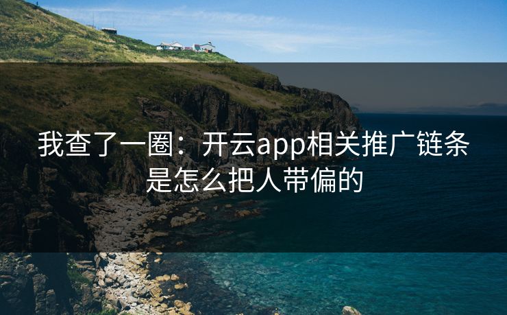 我查了一圈：开云app相关推广链条是怎么把人带偏的