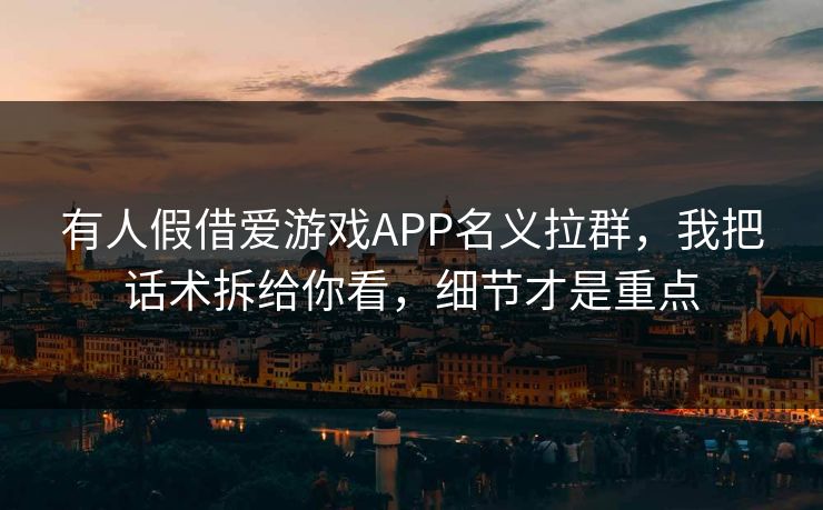 有人假借爱游戏APP名义拉群，我把话术拆给你看，细节才是重点