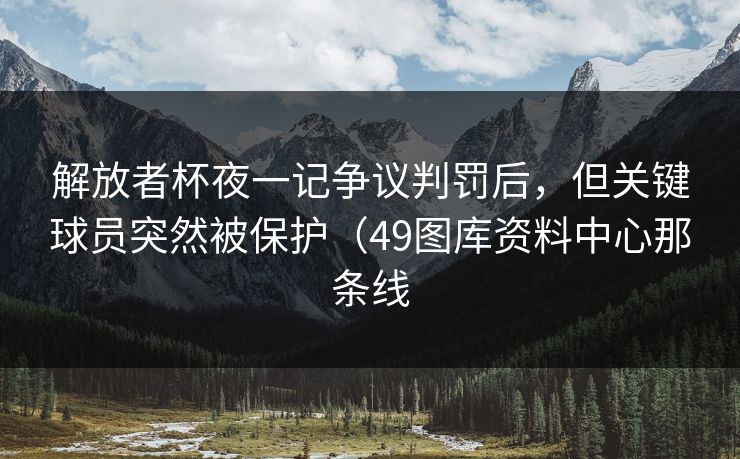解放者杯夜一记争议判罚后，但关键球员突然被保护（49图库资料中心那条线