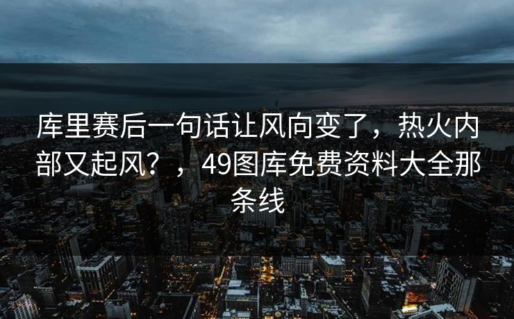 库里赛后一句话让风向变了，热火内部又起风？，49图库免费资料大全那条线
