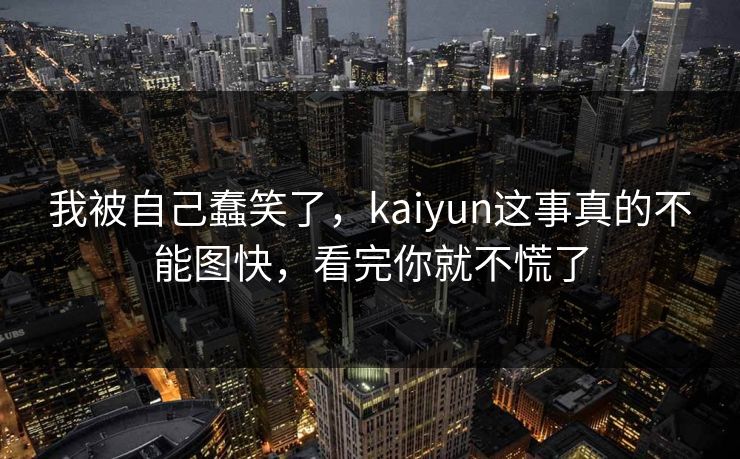 我被自己蠢笑了，kaiyun这事真的不能图快，看完你就不慌了