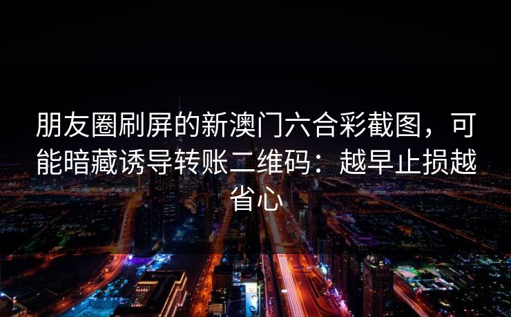 朋友圈刷屏的新澳门六合彩截图，可能暗藏诱导转账二维码：越早止损越省心