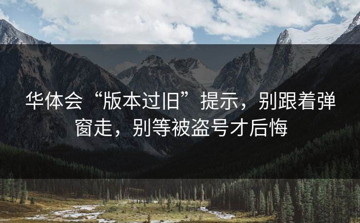 华体会“版本过旧”提示,别跟着弹窗走,别等被盗号才后悔 华体会“版本过旧”提示,别跟着弹窗走,别等被盗号才后悔