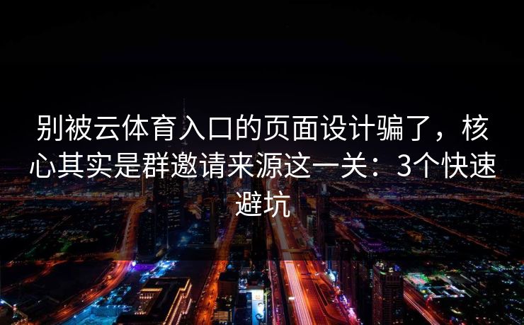 别被云体育入口的页面设计骗了，核心其实是群邀请来源这一关：3个快速避坑