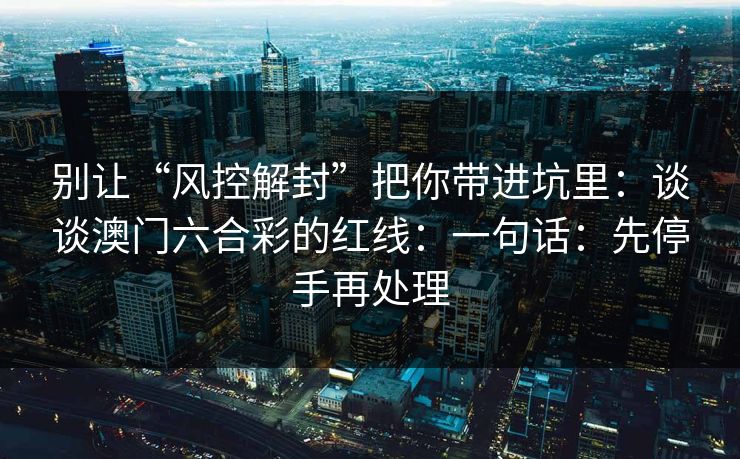 别让“风控解封”把你带进坑里：谈谈澳门六合彩的红线：一句话：先停手再处理
