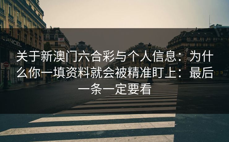 关于新澳门六合彩与个人信息：为什么你一填资料就会被精准盯上：最后一条一定要看