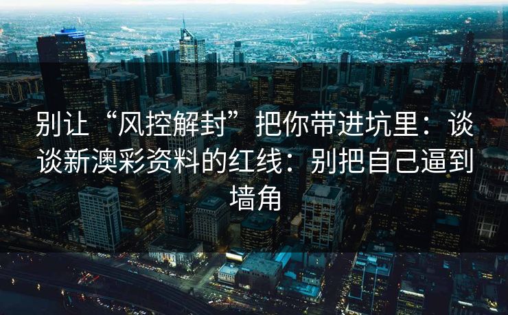 别让“风控解封”把你带进坑里：谈谈新澳彩资料的红线：别把自己逼到墙角