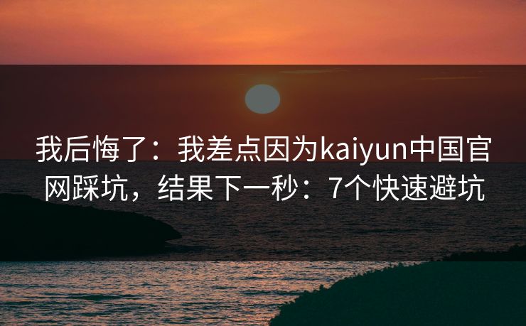 我后悔了：我差点因为kaiyun中国官网踩坑，结果下一秒：7个快速避坑