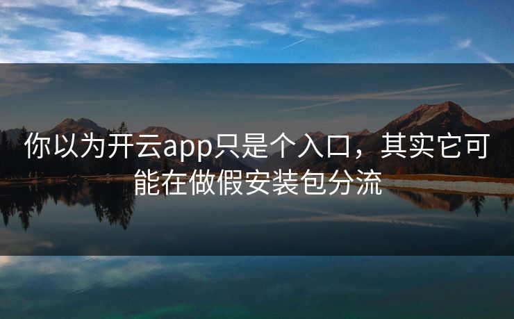 你以为开云app只是个入口，其实它可能在做假安装包分流