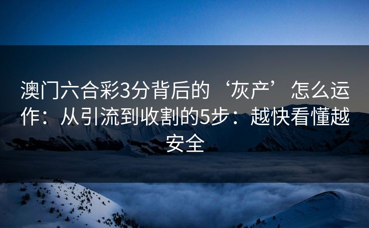 澳门六合彩3分背后的‘灰产’怎么运作：从引流到收割的5步：越快看懂越安全