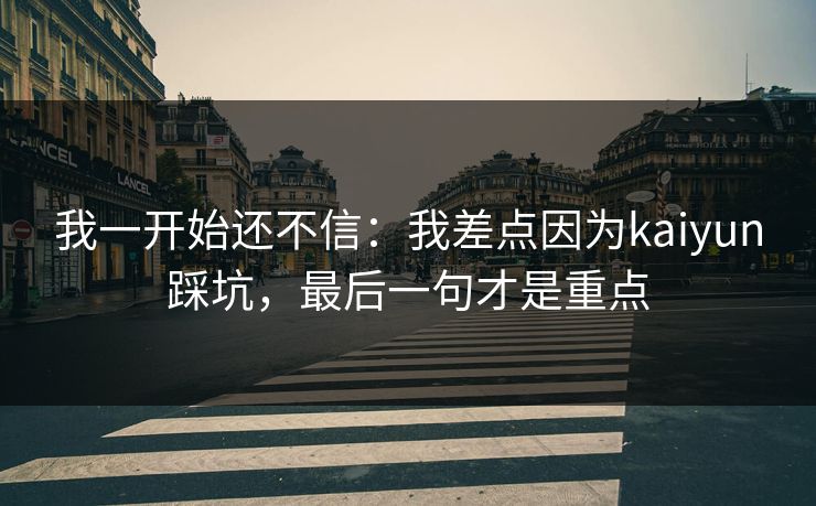 我一开始还不信：我差点因为kaiyun踩坑，最后一句才是重点