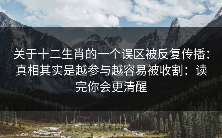 关于十二生肖的一个误区被反复传播：真相其实是越参与越容易被收割：读完你会更清醒