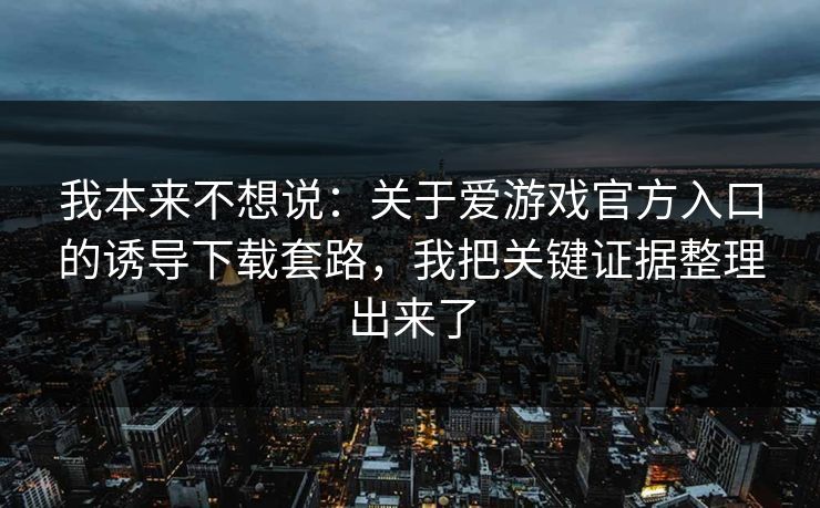 我本来不想说：关于爱游戏官方入口的诱导下载套路，我把关键证据整理出来了