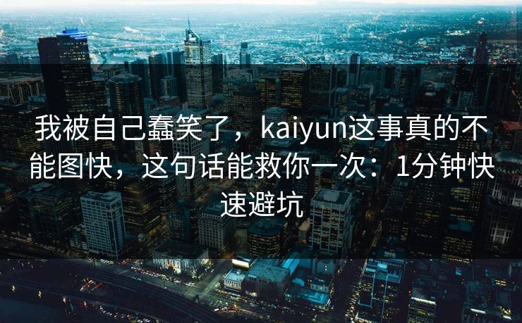 我被自己蠢笑了，kaiyun这事真的不能图快，这句话能救你一次：1分钟快速避坑