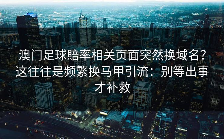 澳门足球賠率相关页面突然换域名?这往往是频繁换马甲引流:别等出事才补救 澳门足球賠率相关页面突然换域名?这往往是频繁换马甲引流:别等出事才补救