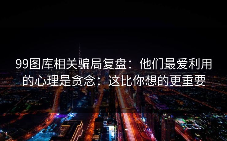 99图库相关骗局复盘：他们最爱利用的心理是贪念：这比你想的更重要