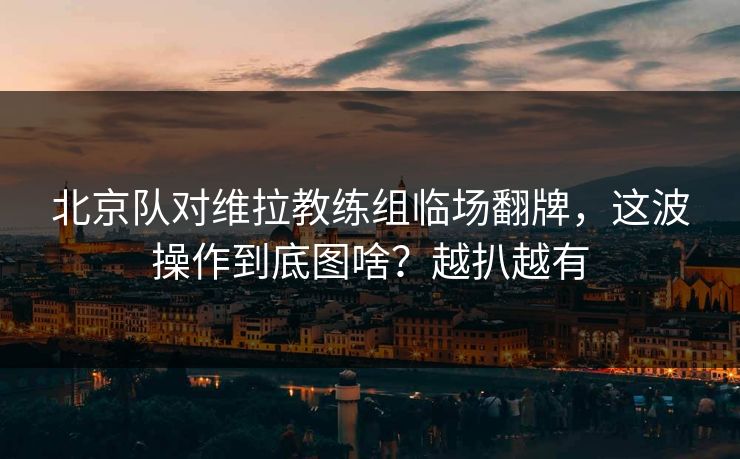 北京队对维拉教练组临场翻牌，这波操作到底图啥？越扒越有