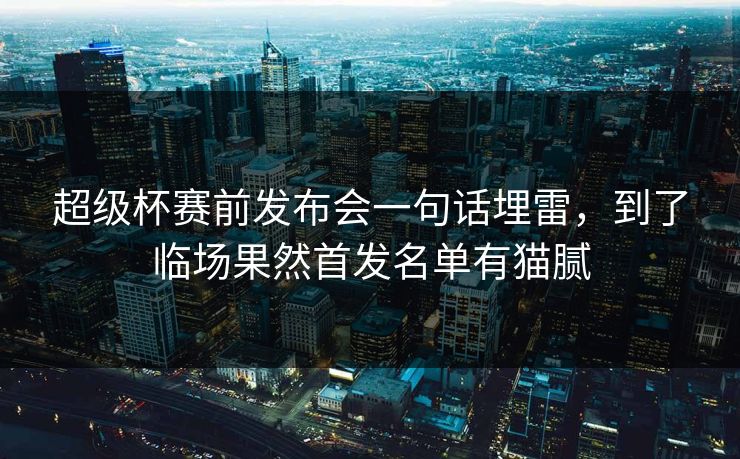 超级杯赛前发布会一句话埋雷，到了临场果然首发名单有猫腻