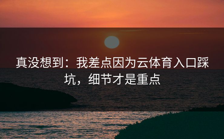 真没想到：我差点因为云体育入口踩坑，细节才是重点
