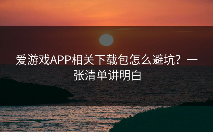 爱游戏APP相关下载包怎么避坑？一张清单讲明白