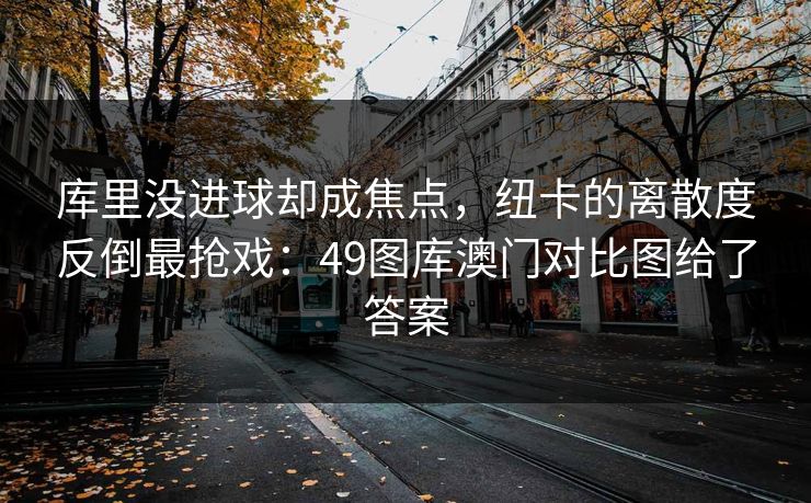库里没进球却成焦点，纽卡的离散度反倒最抢戏：49图库澳门对比图给了答案
