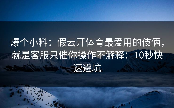 爆个小料：假云开体育最爱用的伎俩，就是客服只催你操作不解释：10秒快速避坑