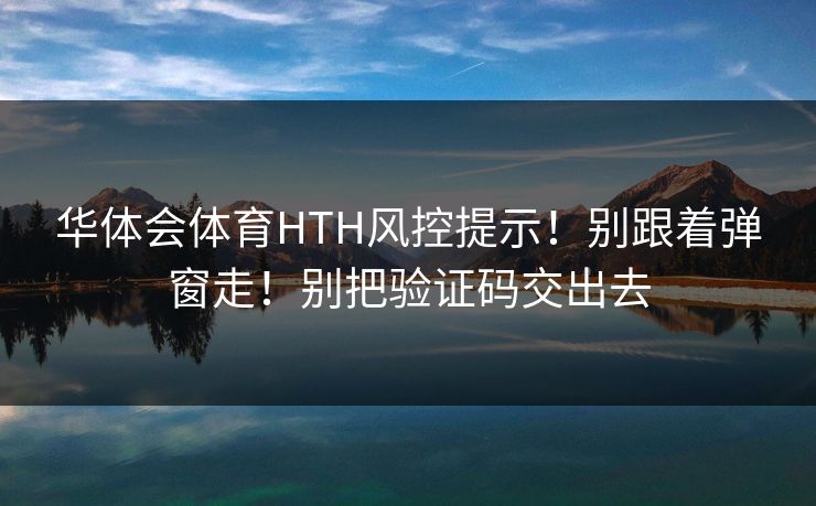 华体会体育HTH风控提示！别跟着弹窗走！别把验证码交出去