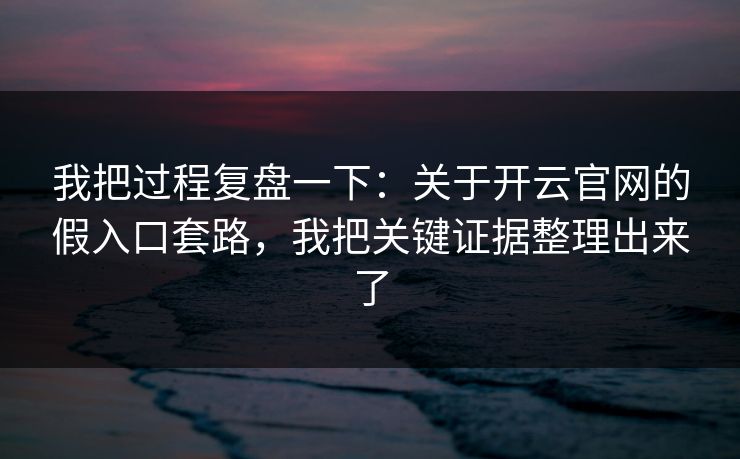 我把过程复盘一下：关于开云官网的假入口套路，我把关键证据整理出来了