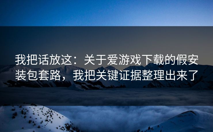 我把话放这：关于爱游戏下载的假安装包套路，我把关键证据整理出来了