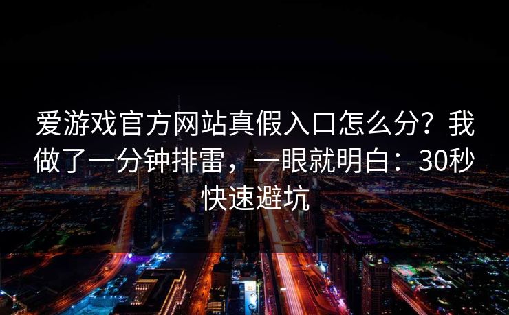 爱游戏官方网站真假入口怎么分？我做了一分钟排雷，一眼就明白：30秒快速避坑