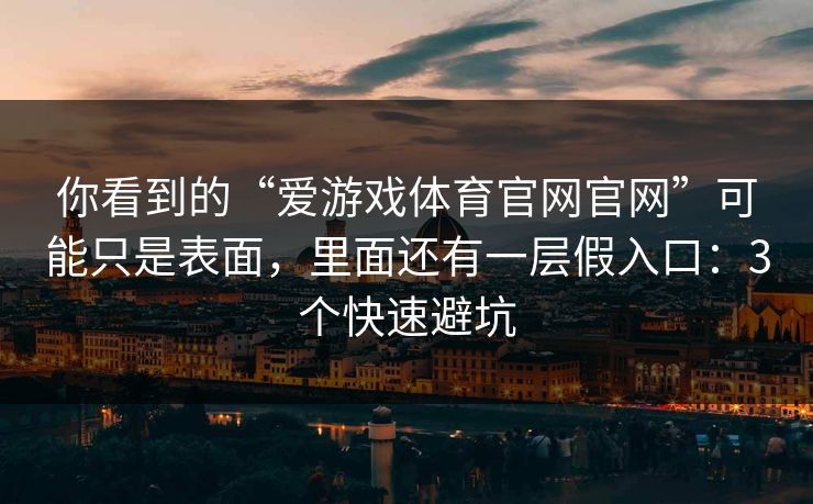 你看到的“爱游戏体育官网官网”可能只是表面，里面还有一层假入口：3个快速避坑