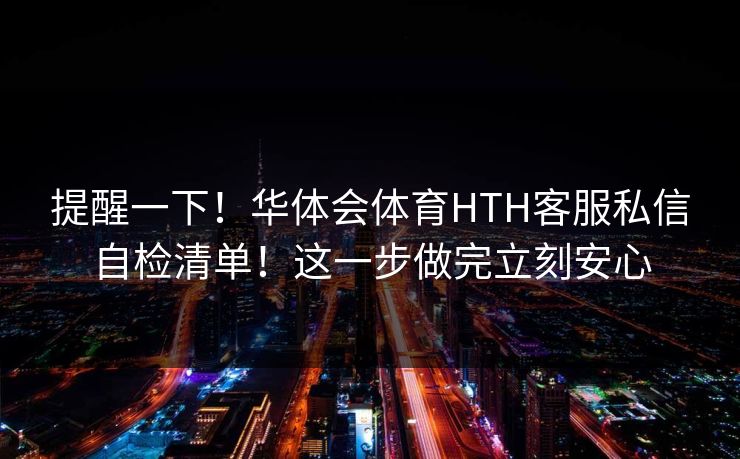 提醒一下！华体会体育HTH客服私信自检清单！这一步做完立刻安心