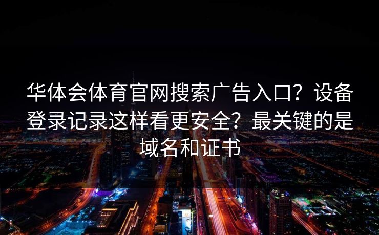 华体会体育官网搜索广告入口？设备登录记录这样看更安全？最关键的是域名和证书
