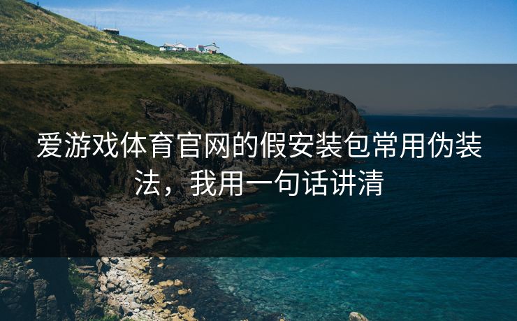 爱游戏体育官网的假安装包常用伪装法，我用一句话讲清