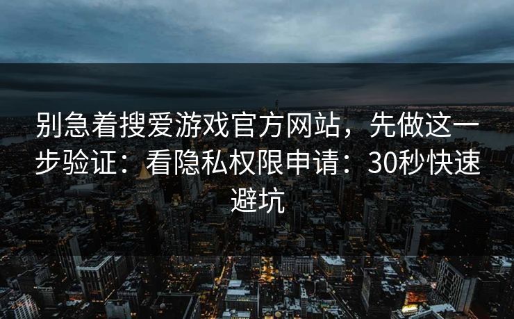别急着搜爱游戏官方网站，先做这一步验证：看隐私权限申请：30秒快速避坑