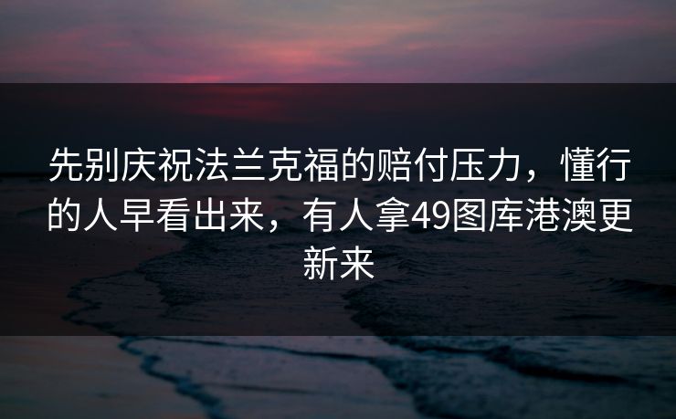 先别庆祝法兰克福的赔付压力，懂行的人早看出来，有人拿49图库港澳更新来