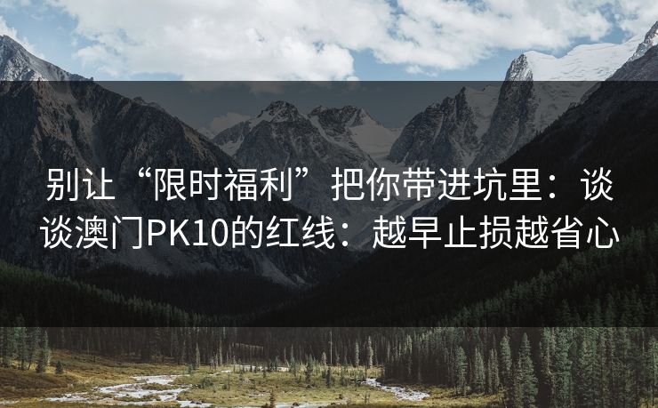 别让“限时福利”把你带进坑里：谈谈澳门PK10的红线：越早止损越省心