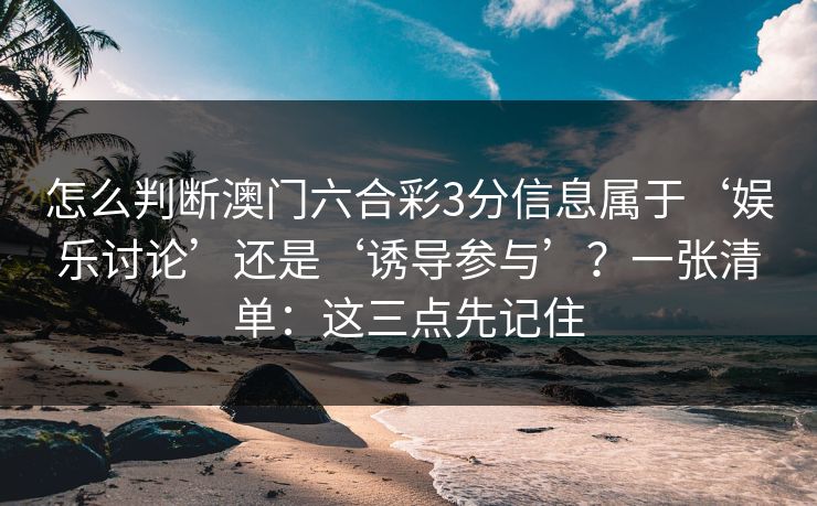 怎么判断澳门六合彩3分信息属于‘娱乐讨论’还是‘诱导参与’？一张清单：这三点先记住