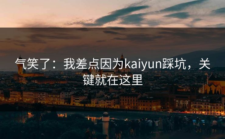 气笑了：我差点因为kaiyun踩坑，关键就在这里
